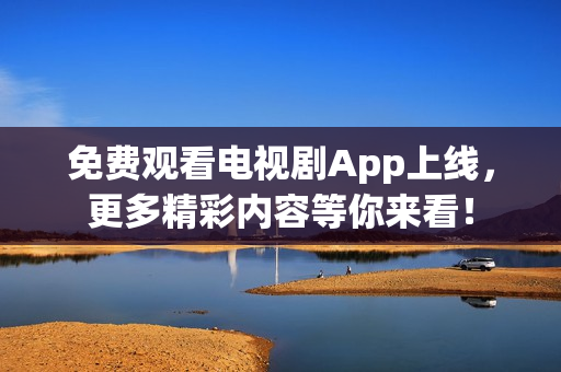 免费观看电视剧App上线，更多精彩内容等你来看！