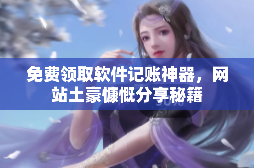 免费领取软件记账神器，网站土豪慷慨分享秘籍