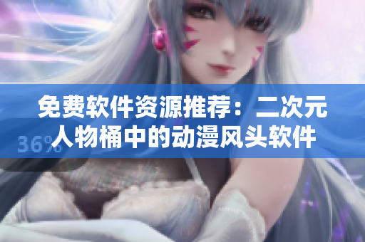免费软件资源推荐：二次元人物桶中的动漫风头软件