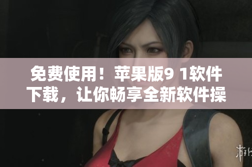 免费使用！苹果版9 1软件下载，让你畅享全新软件操作体验