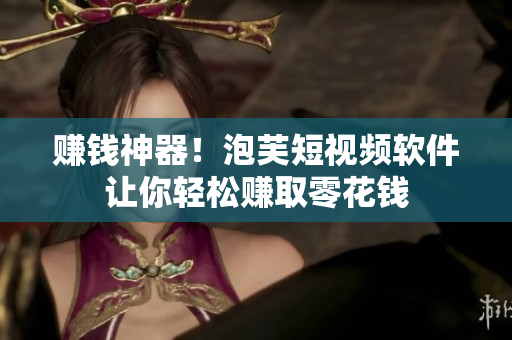 赚钱神器！泡芙短视频软件让你轻松赚取零花钱