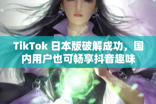 TikTok 日本版破解成功，国内用户也可畅享抖音趣味