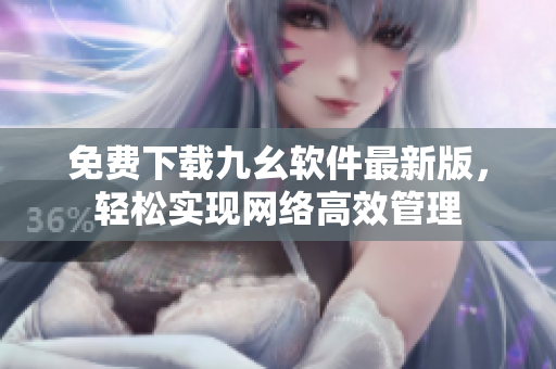 免费下载九幺软件最新版，轻松实现网络高效管理