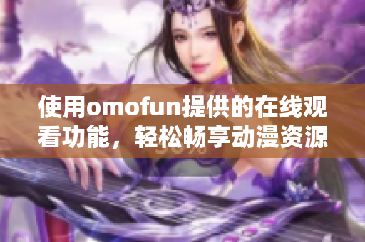 使用omofun提供的在线观看功能，轻松畅享动漫资源