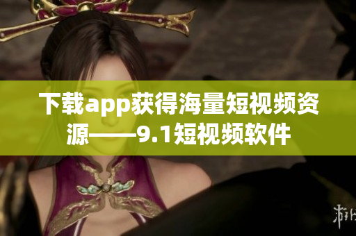 下载app获得海量短视频资源——9.1短视频软件