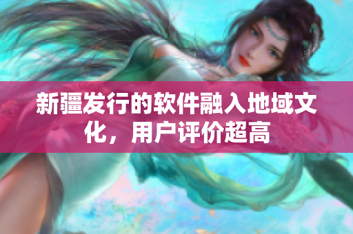 新疆发行的软件融入地域文化，用户评价超高