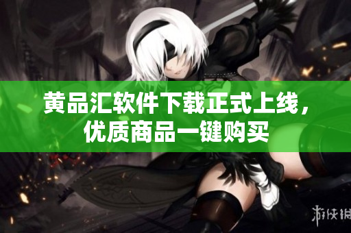 黄品汇软件下载正式上线，优质商品一键购买