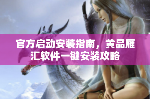 官方启动安装指南，黄品雁汇软件一键安装攻略