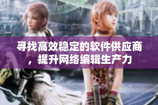 寻找高效稳定的软件供应商，提升网络编辑生产力