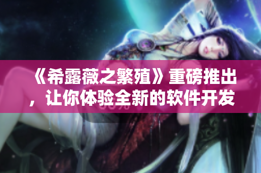 《希露薇之繁殖》重磅推出，让你体验全新的软件开发计划！