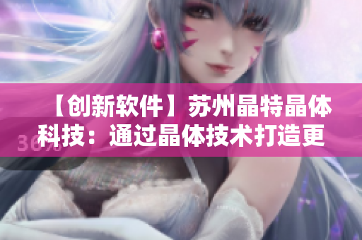 【创新软件】苏州晶特晶体科技：通过晶体技术打造更坚固的底层支撑