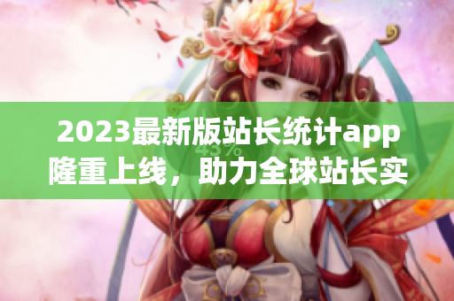 2023最新版站长统计app隆重上线，助力全球站长实现数据可视化