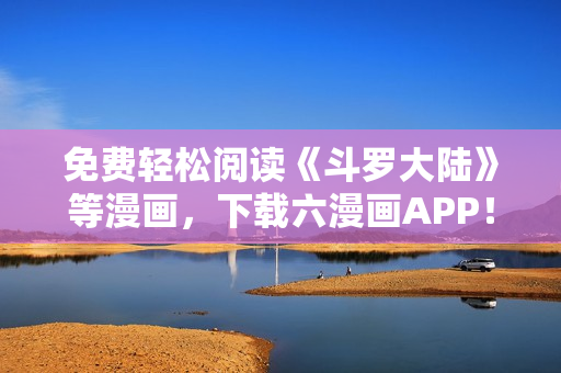 免费轻松阅读《斗罗大陆》等漫画，下载六漫画APP！