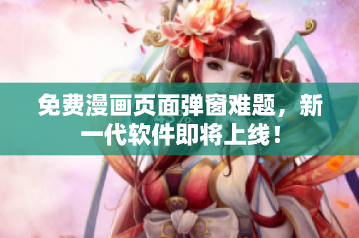 免费漫画页面弹窗难题，新一代软件即将上线！