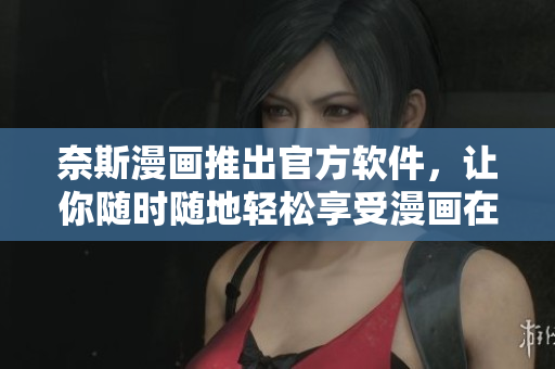 奈斯漫画推出官方软件，让你随时随地轻松享受漫画在线阅读体验