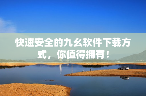 快速安全的九幺软件下载方式，你值得拥有！