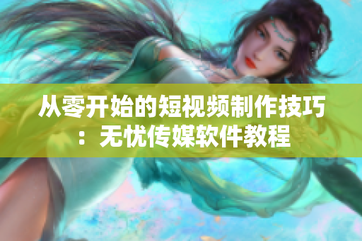 从零开始的短视频制作技巧：无忧传媒软件教程