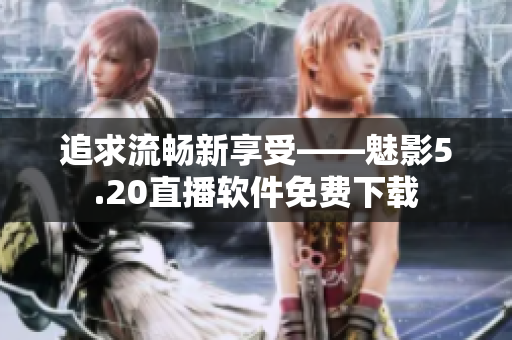 追求流畅新享受——魅影5.20直播软件免费下载