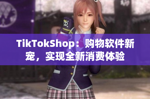 TikTokShop：购物软件新宠，实现全新消费体验
