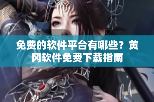 免费的软件平台有哪些？黄冈软件免费下载指南