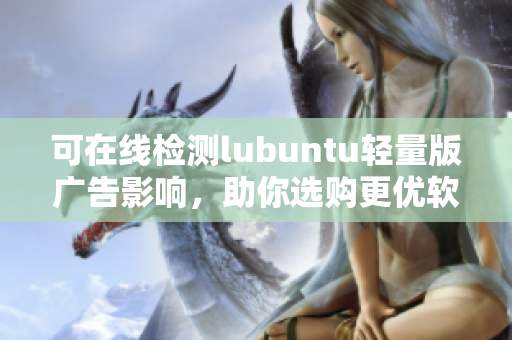 可在线检测lubuntu轻量版广告影响，助你选购更优软件