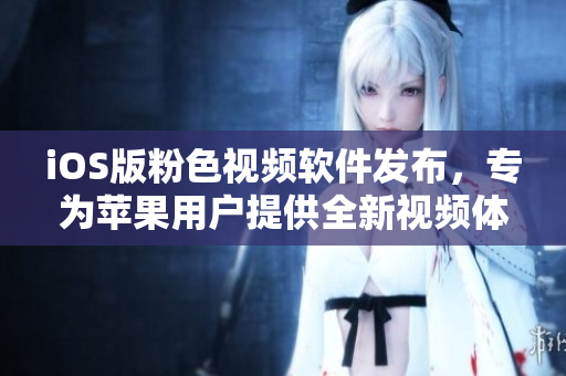 iOS版粉色视频软件发布，专为苹果用户提供全新视频体验