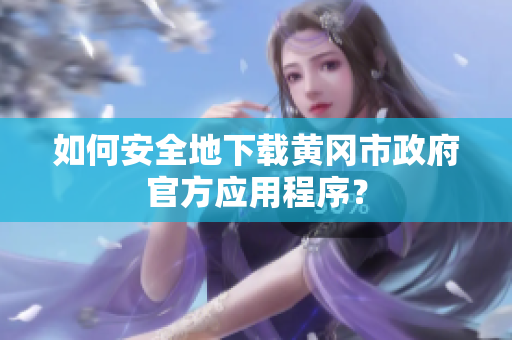 如何安全地下载黄冈市政府官方应用程序？