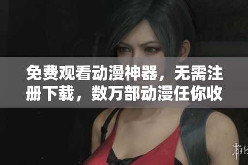 免费观看动漫神器，无需注册下载，数万部动漫任你收看