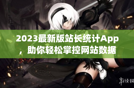 2023最新版站长统计App，助你轻松掌控网站数据