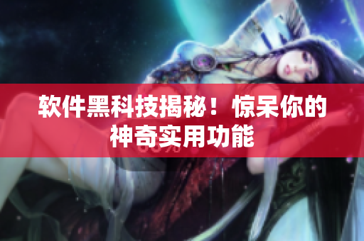 软件黑科技揭秘！惊呆你的神奇实用功能