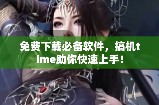 免费下载必备软件，搞机time助你快速上手！