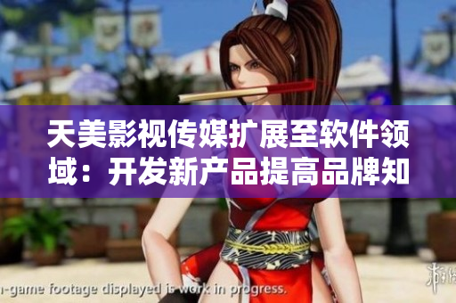 天美影视传媒扩展至软件领域：开发新产品提高品牌知名度