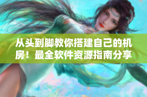 从头到脚教你搭建自己的机房！最全软件资源指南分享