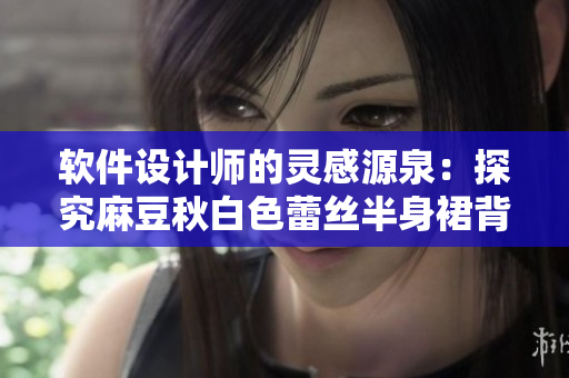 软件设计师的灵感源泉：探究麻豆秋白色蕾丝半身裙背后的设计