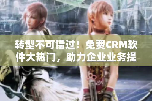 转型不可错过！免费CRM软件大热门，助力企业业务提升