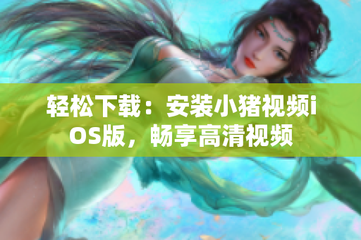 轻松下载：安装小猪视频iOS版，畅享高清视频