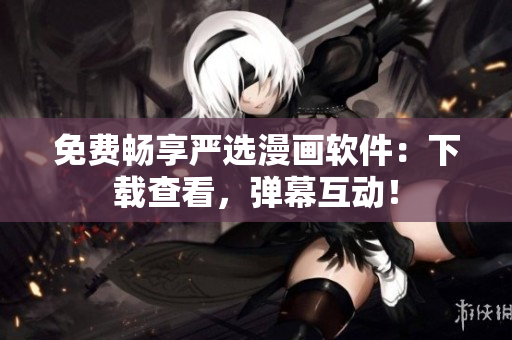 免费畅享严选漫画软件：下载查看，弹幕互动！