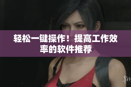 轻松一键操作！提高工作效率的软件推荐