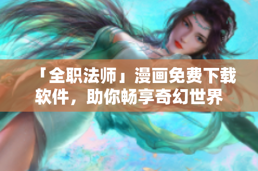 「全职法师」漫画免费下载软件，助你畅享奇幻世界