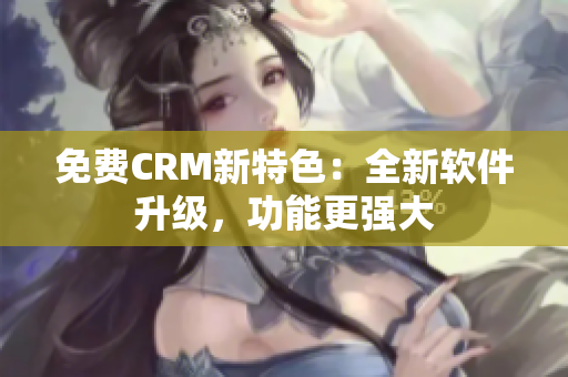 免费CRM新特色：全新软件升级，功能更强大