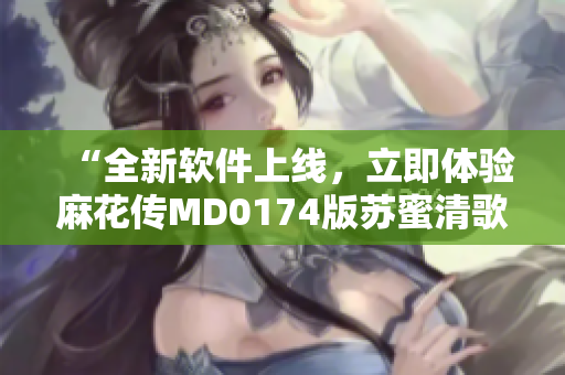 “全新软件上线，立即体验麻花传MD0174版苏蜜清歌！”