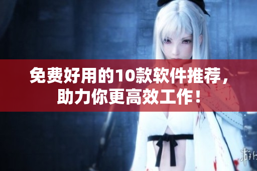 免费好用的10款软件推荐，助力你更高效工作！