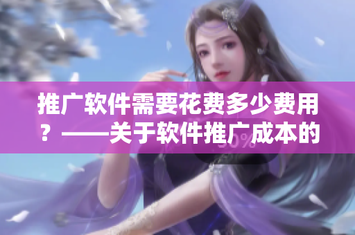 推广软件需要花费多少费用？——关于软件推广成本的探讨