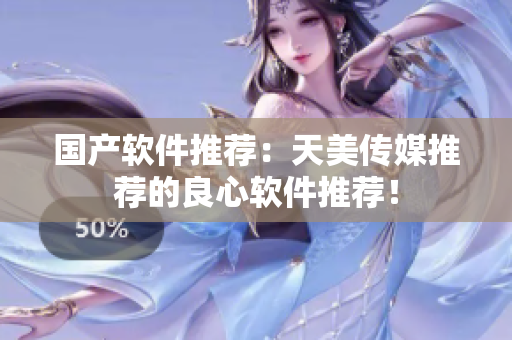 国产软件推荐：天美传媒推荐的良心软件推荐！