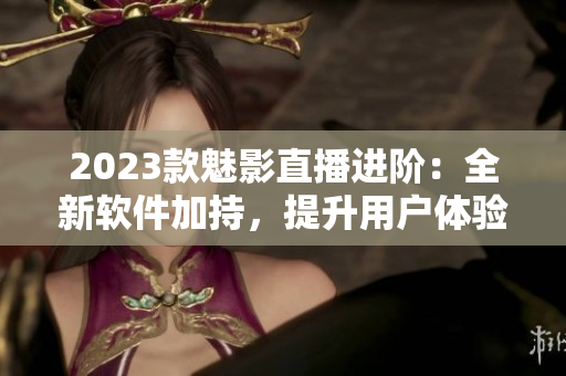 2023款魅影直播进阶：全新软件加持，提升用户体验！