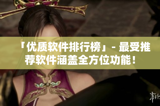 「优质软件排行榜」- 最受推荐软件涵盖全方位功能！