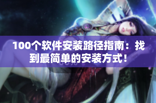 100个软件安装路径指南：找到最简单的安装方式！