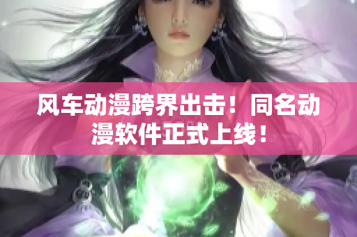 风车动漫跨界出击！同名动漫软件正式上线！
