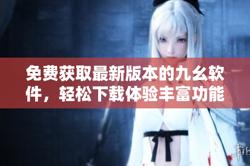 免费获取最新版本的九幺软件，轻松下载体验丰富功能