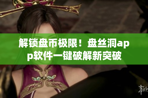 解锁盘币极限！盘丝洞app软件一键破解新突破